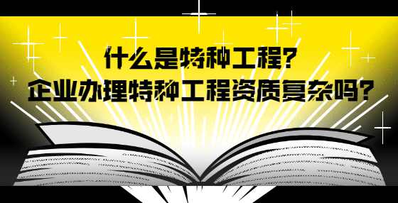 什么是特种工程？企业办理特种工程资质复杂吗？