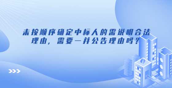 未按顺序确定中标人的需说明合法理由，需要一并公告理由吗？