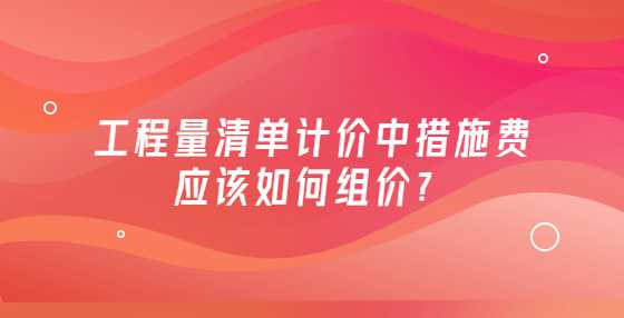 工程量清单计价中措施费应该如何组价？