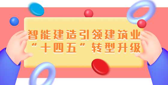 智能建造引领建筑业“十四五”转型升级