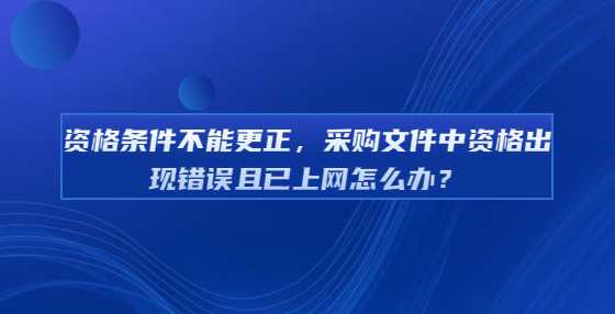 资格条件不能更正，采购文件中资格出现错误且已上网怎么办？