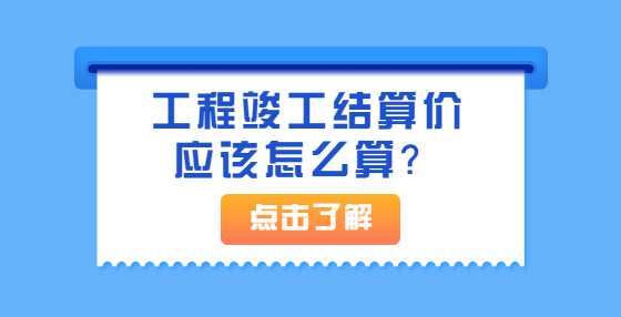 工程竣工结算价应该怎么算？