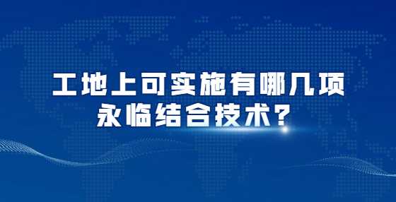 工地上可实施有哪几项永临结合技术？