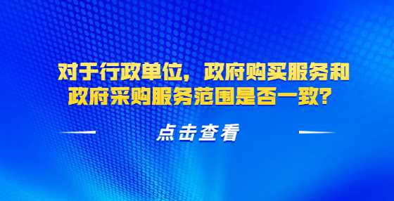 对于行政单位，政府购买服务和政府采购服务范围是否一致？