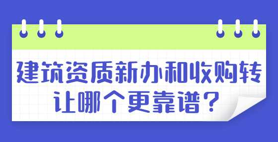 建筑资质新办和收购转让哪个更靠谱？