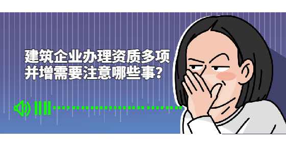 建筑企业办理资质多项并增需要注意哪些事？