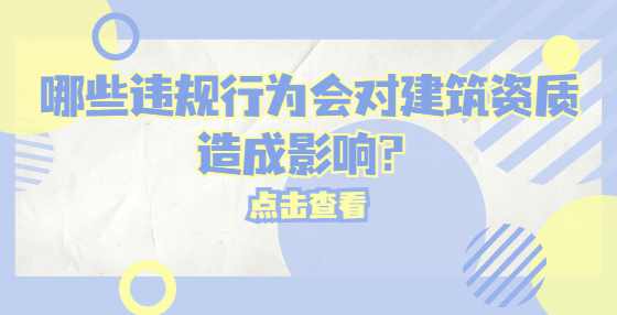 哪些违规行为会对建筑资质造成影响？