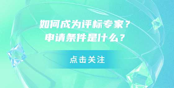 如何成为评标专家？申请条件是什么？