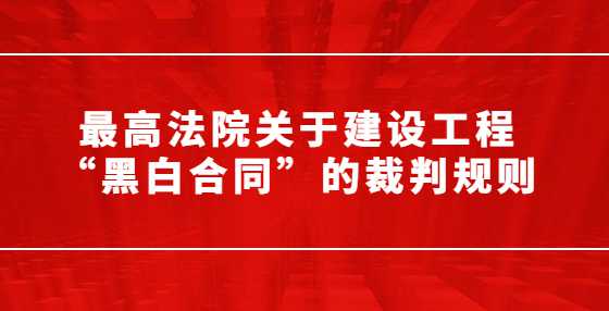 最高法院关于建设工程“黑白合同”的裁判规则