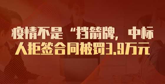 疫情不是“挡箭牌，中标人拒签合同被罚3.9万元