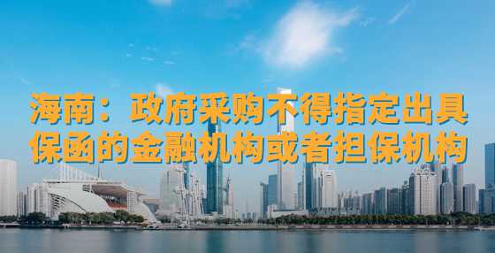 海南：政府采购不得指定出具保函的金融机构或者担保机构