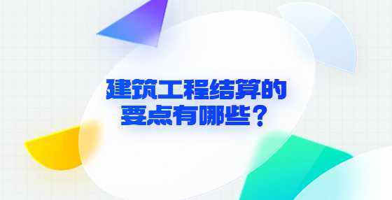 建筑工程结算的要点有哪些？