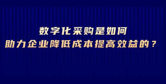 数字化采购是如何助力企业降低成本提高效益的？