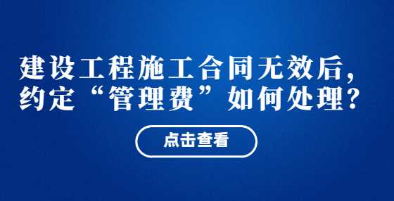  建设工程施工合同无效后，约定“管理费”如何处理？