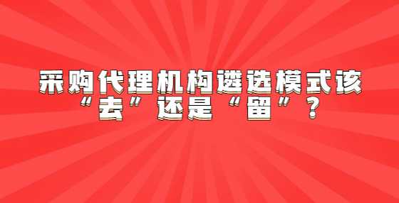 采购代理机构遴选模式该“去”还是“留”？