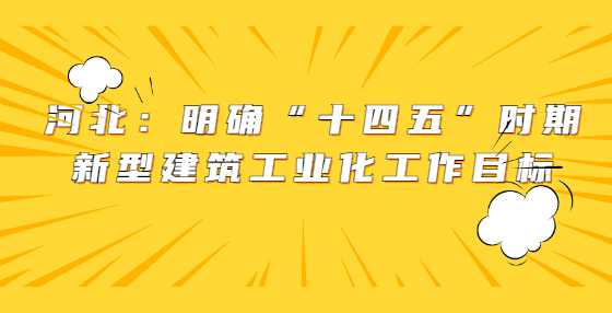 河北：明确“十四五”时期新型建筑工业化工作目标