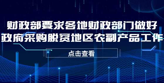 财政部要求各地财政部门做好政府采购脱贫地区农副产品工作