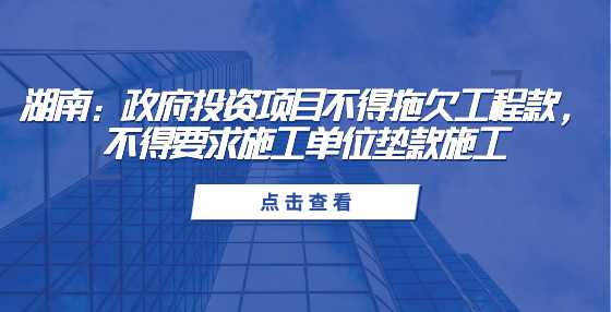 湖南：政府投资项目不得拖欠工程款，不得要求施工单位垫款施工