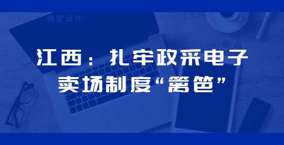 江西：扎牢政采电子卖场制度“篱笆”