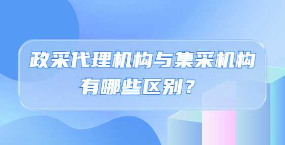 政采代理机构与集采机构有哪些区别？