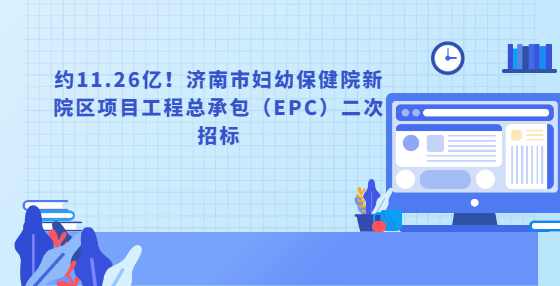 约11.26亿！济南市妇幼保健院新院区项目工程总承包（EPC）二次