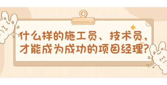 什么样的施工员、技术员，才能成为成功的项目经理？