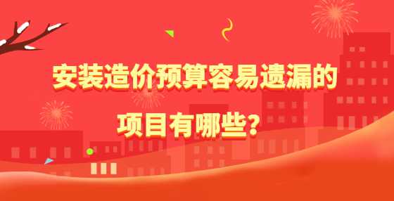 安装造价预算容易遗漏的项目有哪些？