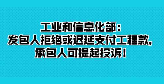 工业和信息化部：发包人拒绝或迟延支付工程款，承包人可提起投诉！