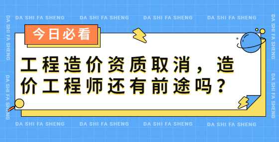 工程造价资质取消，造价工程师还有前途吗？