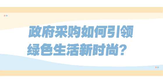 政府采购如何引领绿色生活新时尚？