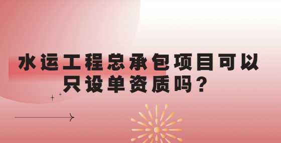 水运工程总承包项目可以只设单资质吗？