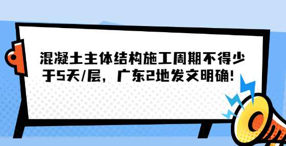 混凝土主体结构施工周期不得少于5天/层，广东2地发文明确！