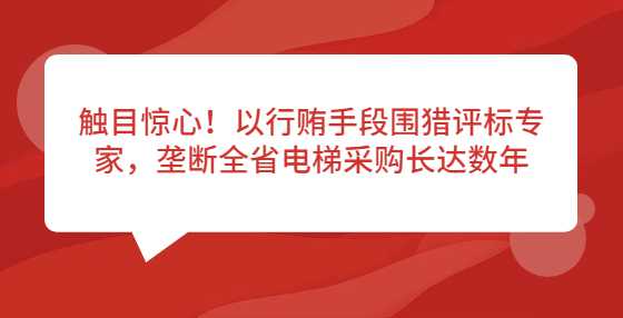 触目惊心！以行贿手段围猎评标专家，垄断全省电梯采购长达数年