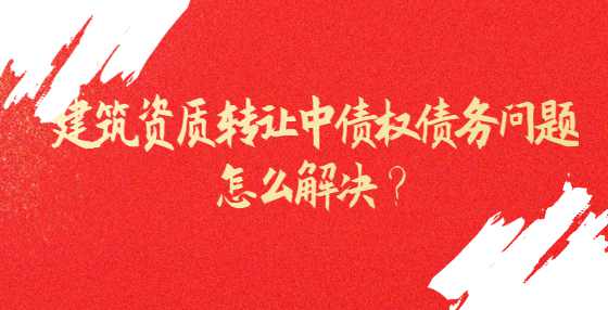 建筑资质转让中债权债务问题怎么解决？