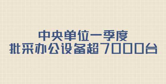 中央单位一季度批采办公设备超7000台