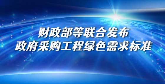 财政部等联合发布政府采购工程绿色需求标准