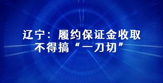 辽宁：履约保证金收取不得搞“一刀切”