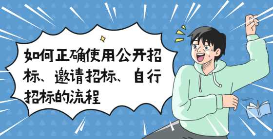 如何正确使用公开招标、邀请招标、自行招标的流程