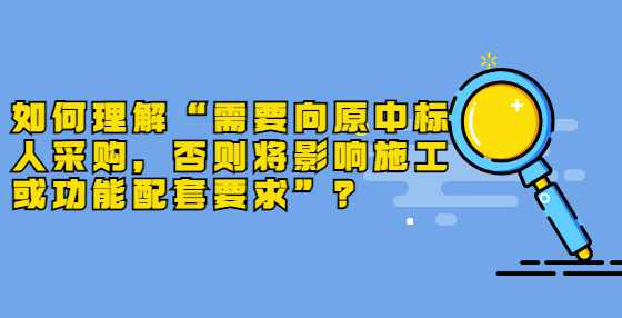 如何理解“需要向原中标人采购，否则将影响施工或功能配套要求”？