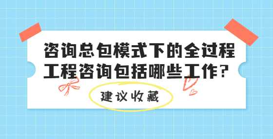 咨询总包模式下的全过程工程咨询包括哪些工作？