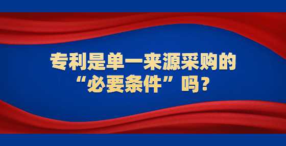 专利是单一来源采购的“必要条件”吗？