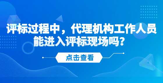 评标过程中，代理机构工作人员能进入评标现场吗？