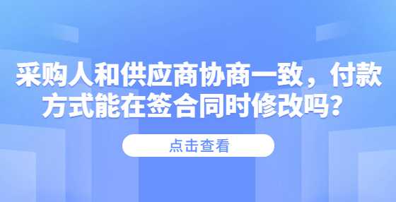 采购人和供应商协商一致，付款方式能在签合同时修改吗？