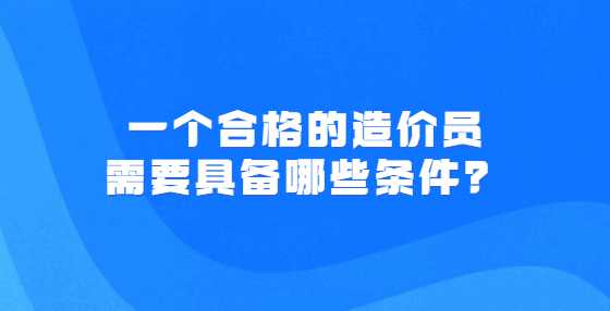 一个合格的造价员需要具备哪些条件？