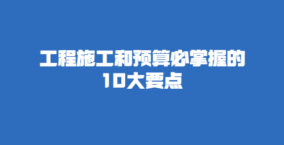 工程施工和预算必掌握的10大要点