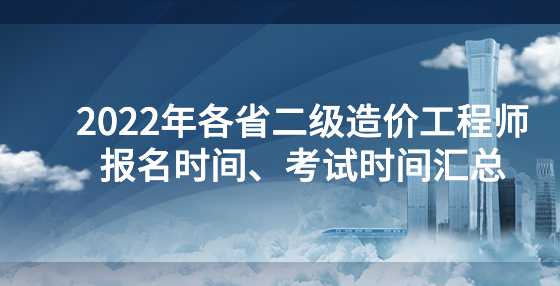 2022年各省二级造价工程师报名时间、考试时间汇总