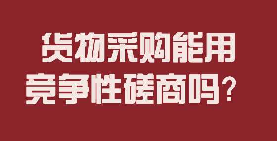 货物采购能用竞争性磋商吗？