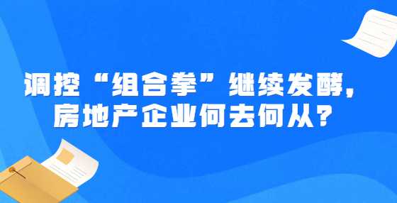 调控“组合拳”继续发酵，房地产企业何去何从？