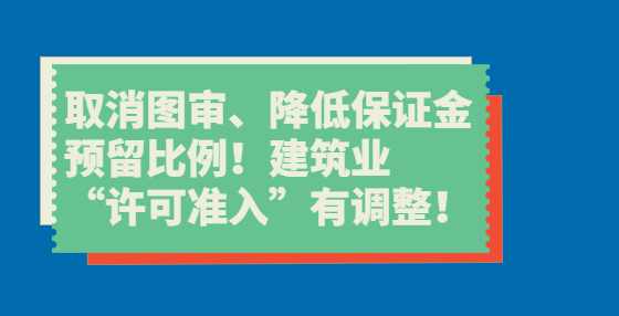 取消图审、降低保证金预留比例！建筑业“许可准入”有调整！