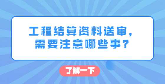 工程结算资料送审，需要注意哪些事？